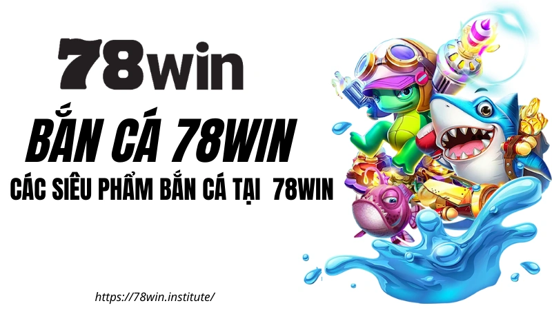 BẮN CÁ 78WIN - Các siêu phẩm Bắn Cá không thể bỏ qua tại 78win